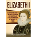 Elizabeth I: A Captivating Guide to the Queen of England Who Was the Last of the Five Monarchs of the House of Tudor