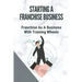 Starting A Franchise Business: Franchise As A Business With Training Wheels: Guide To Franchise Your Business