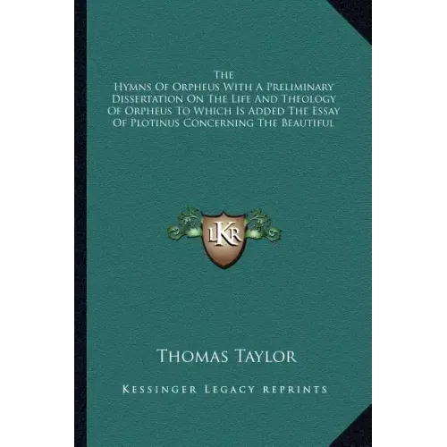 The Hymns of Orpheus with a Preliminary Dissertation on the Life and Theology of Orpheus to Which Is Added the Essay of Plotinus Concerning the Beauti