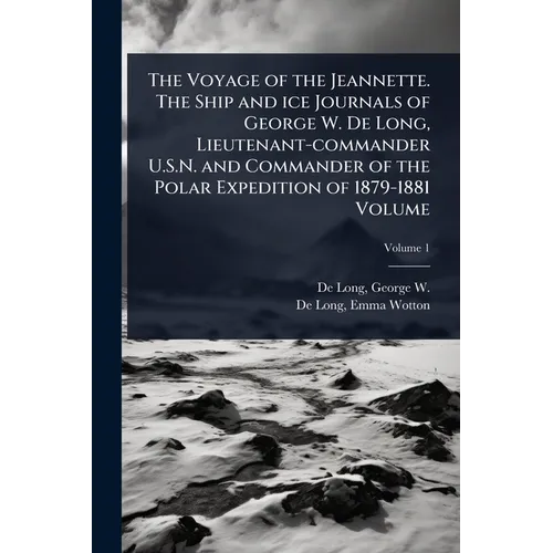 The Voyage of the Jeannette. The Ship and ice Journals of George W. De Long, Lieutenant-commander U.S.N. and Commander of the Polar Expedition of 1879