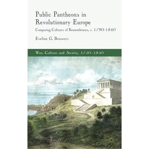 Public Pantheons in Revolutionary Europe: Comparing Cultures of Remembrance, C. 1790-1840