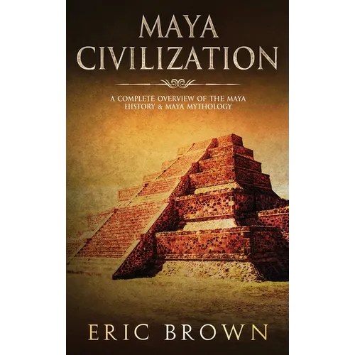 Maya Civilization: A Complete Overview Of The Maya History & Maya Mythology