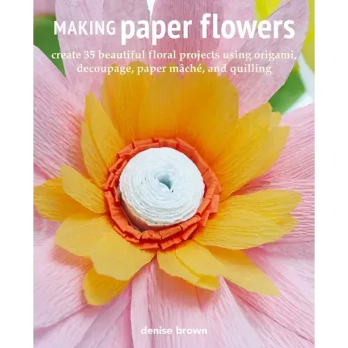 Making Paper Flowers: Create 35 Beautiful Floral Projects Using Origami, Decoupage, Paper Mâché, and Quilling