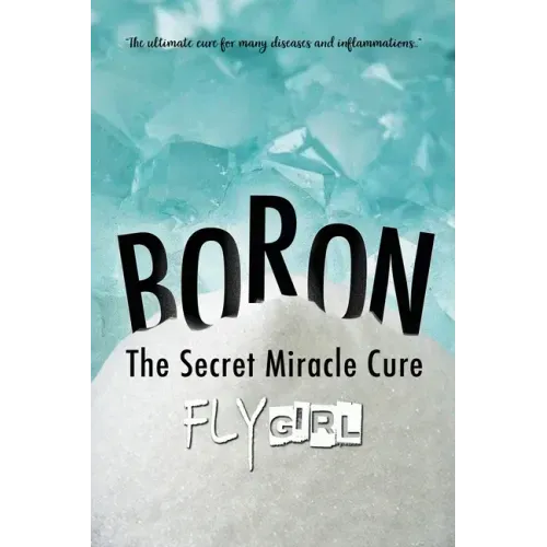 Boron - The secrect miracle cure: The ultimate cure for many diseases, inflammatitons, ...