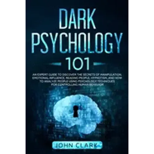 Dark Psychology 101: An Expert Guide to Discover the Manipulation, Emotional Influence, Reading People, Hypnotism, and How to Analyze Peopl