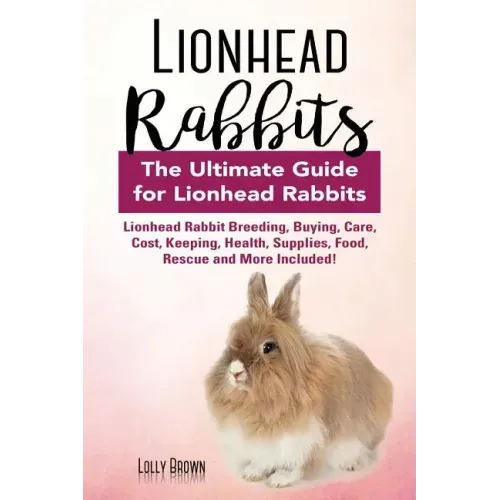 Lionhead Rabbits: Lionhead Rabbit Breeding, Buying, Care, Cost, Keeping, Health, Supplies, Food, Rescue and More Included! The Ultimate