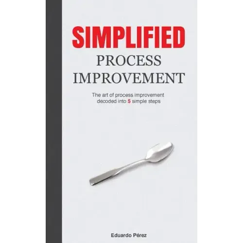 Simplified Process Improvement: The art of process improvement decoded into 5 simple steps