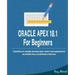 Oracle APEX 18.1 For Beginners: A platform to rapidly develop data-centric web applications accessible from a multitude of devices