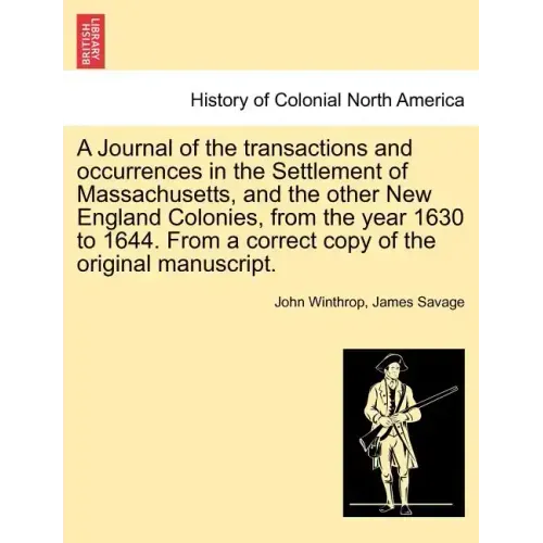 A Journal of the transactions and occurrences in the Settlement of Massachusetts, and the other New England Colonies, from the year 1630 to 1644. From
