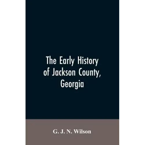 The Early History of Jackson County, Georgia: "The Writings of the Late G.J.N. Wilson, Embracing Some of the Early History of Jackson County". The Fir