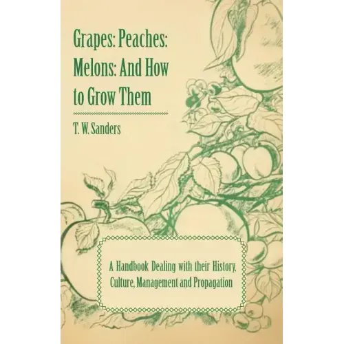 Grapes: Peaches: Melons: And How to Grow Them - A Handbook Dealing with Their History, Culture, Management and Propagation - I