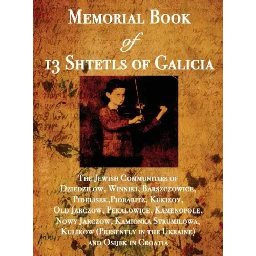 Memorial Book of 13 Shtetls of Galicia: The Jewish Communities of Dziedzilow, Winniki, Barszczowice, Pidelisek, Pidbaritz, Kukizov, Old Jarczow, Pekal