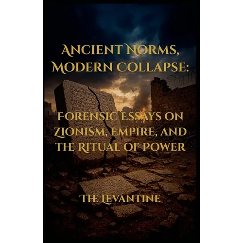 Ancient Norms, Modern Collapse: Forensic Essays on Zionism, Empire, and the Ritual of Power - Expanded Edition