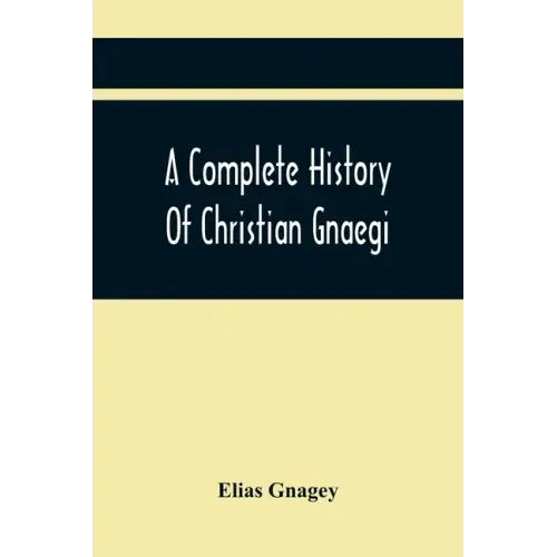 A Complete History Of Christian Gnaegi, And A Complete Family Resgister Of His Lineal Descendants, And Those Related To Him By Intermarriage, From The