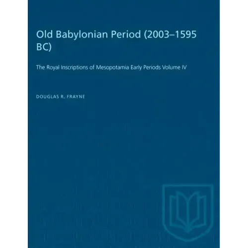 Old Babylonian Period (2003-1595 B.C.): The Royal Inscriptions of Mesopotamia Early Periods Volume IV