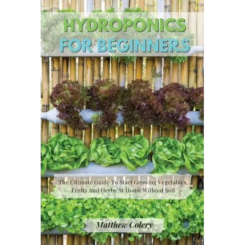 Hydroponics for Beginners: The Ultimate Guide To Start Growing Vegetables, Fruits And Herbs At Home Without Soil