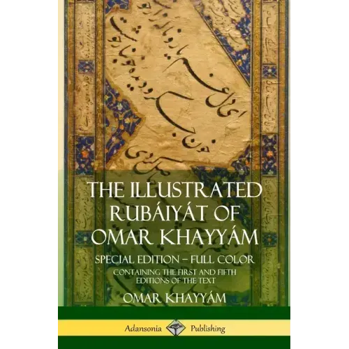 The Illustrated Rubáiyát of Omar Khayyám: Special Edition - Full Color, Containing the First and Fifth Editions of the Text