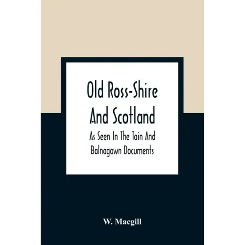 Old Ross-Shire And Scotland, As Seen In The Tain And Balnagown Documents