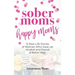 Sober Moms, Happy Moms: 12 Real-Life Stories of Women Who Gave Up Alcohol and Found a Better Way