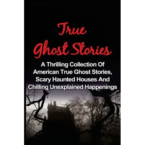 True Ghost Stories: A Thrilling Collection Of American True Ghost Stories, Scary Haunted Houses And Chilling Unexplained Phenomena