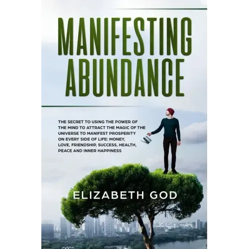 Manifesting Abundance: The Secret to Using the Power of the Mind to Attract the Magic of the Universe to Manifest Prosperity on Every Side of