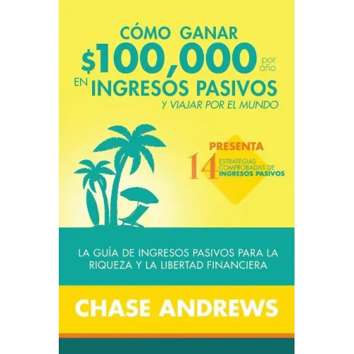 Cómo ganar $ 100,000 por año en ingresos pasivos y viajar por el mundo: La Guía de ingresos pasivos para la riqueza y la libertad financiera: presenta