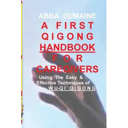 A First Qigong Handbook For Caregivers: Using The Easy & Effective Techniques Of Wu-Qi Qigong