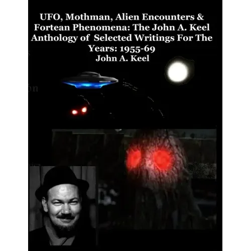 UFO, Mothman, Alien Encounters & Fortean Phenomena: The John A. Keel Anthology of Selected Writings For The Years: 1955-69