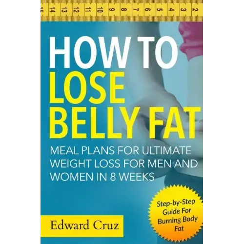How to Lose Belly Fat: Meal Plans for Ultimate Weight Loss for Men and Women in 8 Weeks: Step-by-Step Guide For Burning Body Fat
