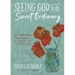 Seeing God in the Sweet Ordinary: Art-Filled Devotions to Remind You of His Love