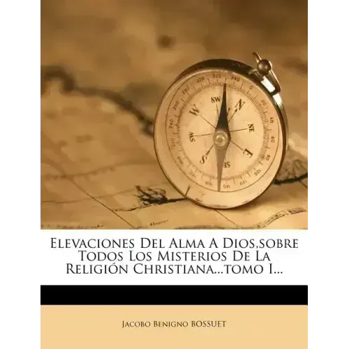 Elevaciones Del Alma A Dios, sobre Todos Los Misterios De La Religión Christiana...tomo I...