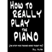 How To Really Play The Piano: The Stuff Your Teacher Never Taught You