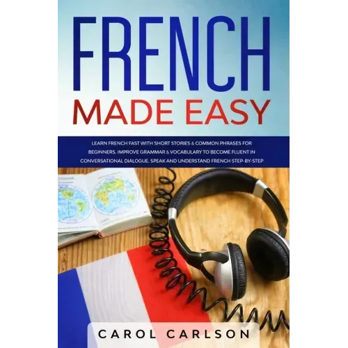 French Made Easy: Learn French Fast with Short Stories & Common Phrases for Beginners. Improve Grammar & Vocabulary to Become Fluent in