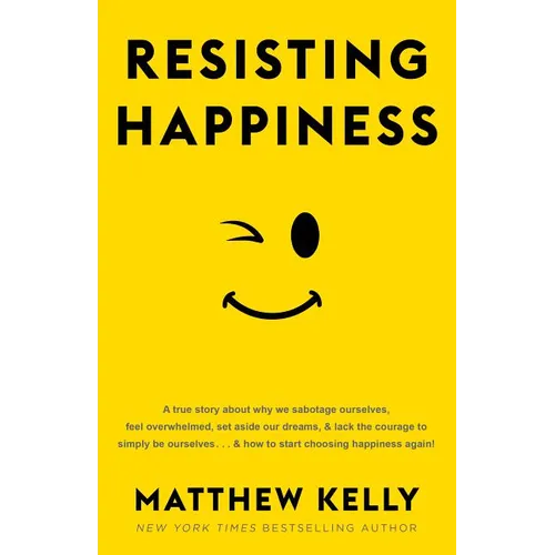 Resisting Happiness: A True Story about Why We Sabotage Ourselves, Feel Overwhelmed, Set Aside Our Dreams, and Lack the Courage to Simply B