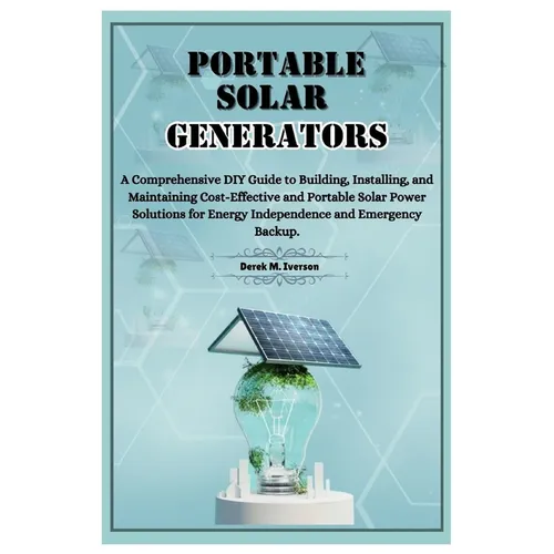 Portable Solar Generators: A Comprehensive DIY Guide to Building, Installing, and Maintaining Cost-Effective and Portable Solar Power Solutions f