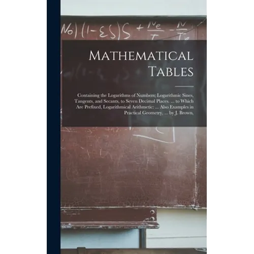 Mathematical Tables: Containing the Logarithms of Numbers; Logarithmic Sines, Tangents, and Secants, to Seven Decimal Places. ... to Which
