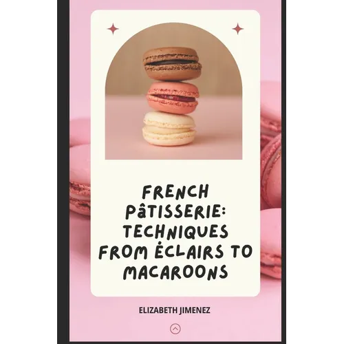 French Pâtisserie: Techniques from Éclairs to Macaroons