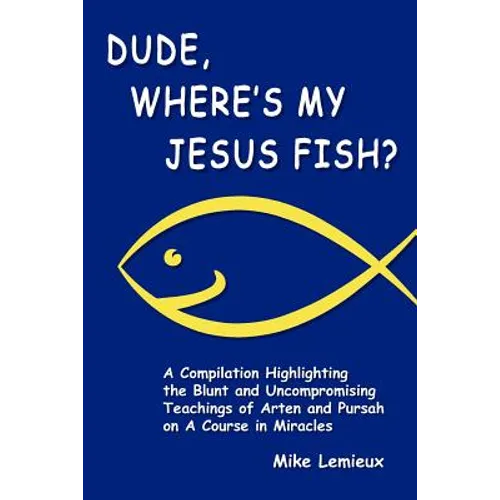 Dude, Where's My Jesus Fish?: A Compilation Highlighting the Blunt and Uncompromising Teachings of Arten and Pursah on A Course in Miracles