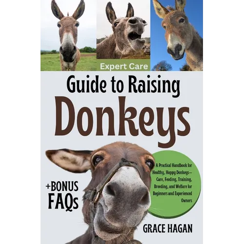 Expert Care Guide to Raising Donkeys: A Practical Handbook For Healthy, Happy Donkeys-Care, Feeding, Training, Breeding, And Welfare For Beginners And