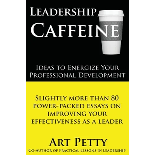 Leadership Caffeine-Ideas to Energize Your Professional Development: Slightly More than 80 Power-Packed Essays on Improving Your Effectiveness as a Le