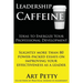 Leadership Caffeine-Ideas to Energize Your Professional Development: Slightly More than 80 Power-Packed Essays on Improving Your Effectiveness as a Le