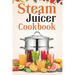 Steam Juicer Cookbook: Recipes for Beginners to Make Perfect and Fresh Juice, Vegetable Steam, Fish and Meat Steam, Pudding, and More