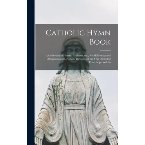 Catholic Hymn Book: a Collection of Hymns, Anthems, Etc., for All Holydays of Obligation and Devotion Throughout the Year; Selected From Approved So