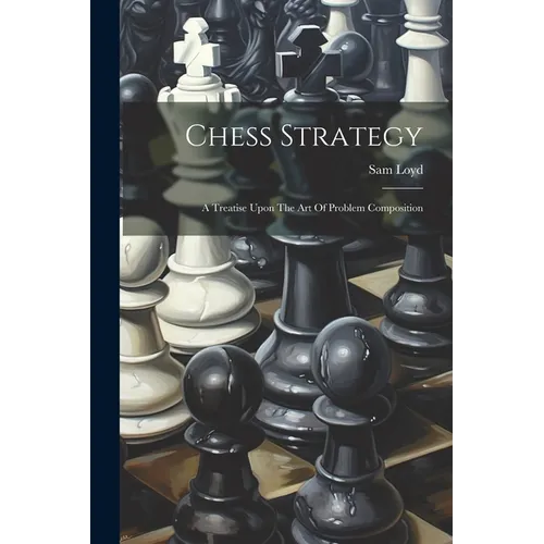 Chess Strategy: A Treatise Upon The Art Of Problem Composition