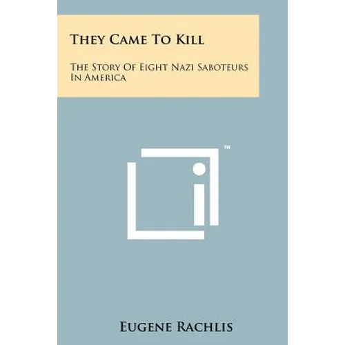 They Came To Kill: The Story Of Eight Nazi Saboteurs In America