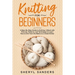 Knitting For Beginners: A Step-By-Step Guide to Knitting. A Book with Pictures, Patterns, and Techniques to Learn How to Knit from the Basics