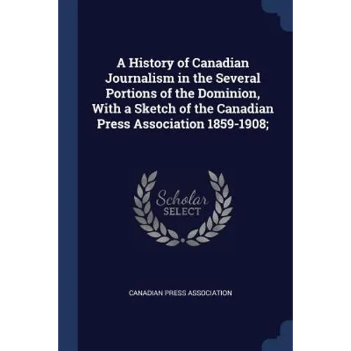 A History of Canadian Journalism in the Several Portions of the Dominion, With a Sketch of the Canadian Press Association 1859-1908;