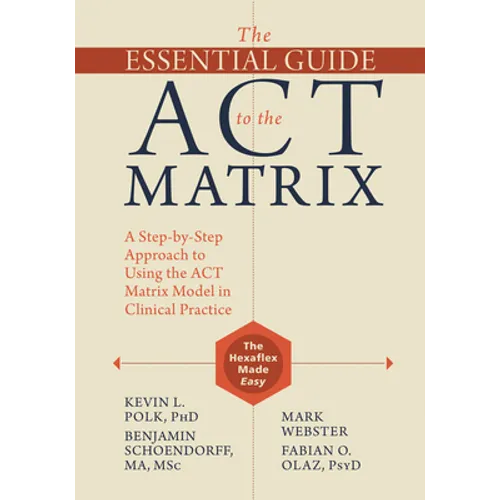 The Essential Guide to the ACT Matrix: A Step-By-Step Approach to Using the ACT Matrix Model in Clinical Practice