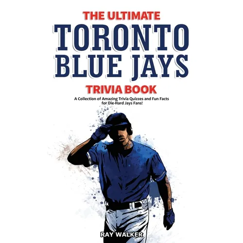 The Ultimate Toronto Blue Jays Trivia Book: A Collection of Amazing Trivia Quizzes and Fun Facts for Die-Hard Blue Jays Fans!