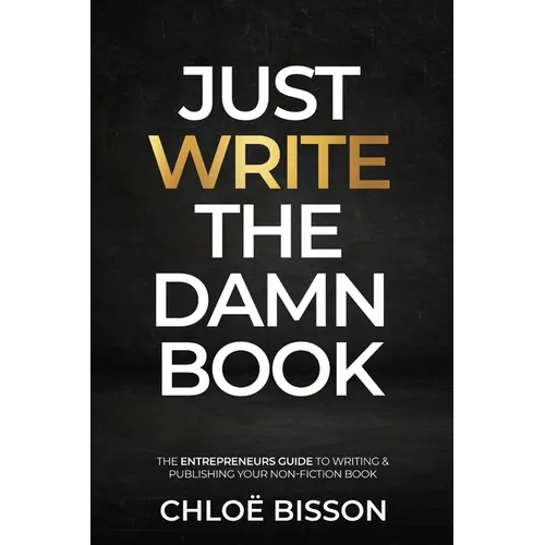 Just Write The Damn Book: The Entrepreneur's Guide to Writing and Publishing Your Non-Fiction Book
